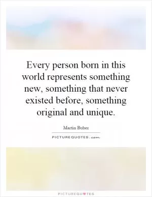 Every person born in this world represents something new, something that never existed before, something original and unique Picture Quote #1