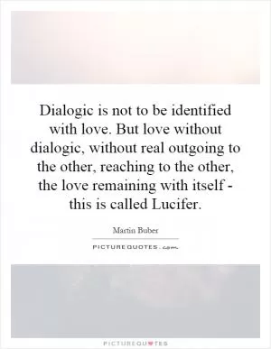 Dialogic is not to be identified with love. But love without dialogic, without real outgoing to the other, reaching to the other, the love remaining with itself - this is called Lucifer Picture Quote #1