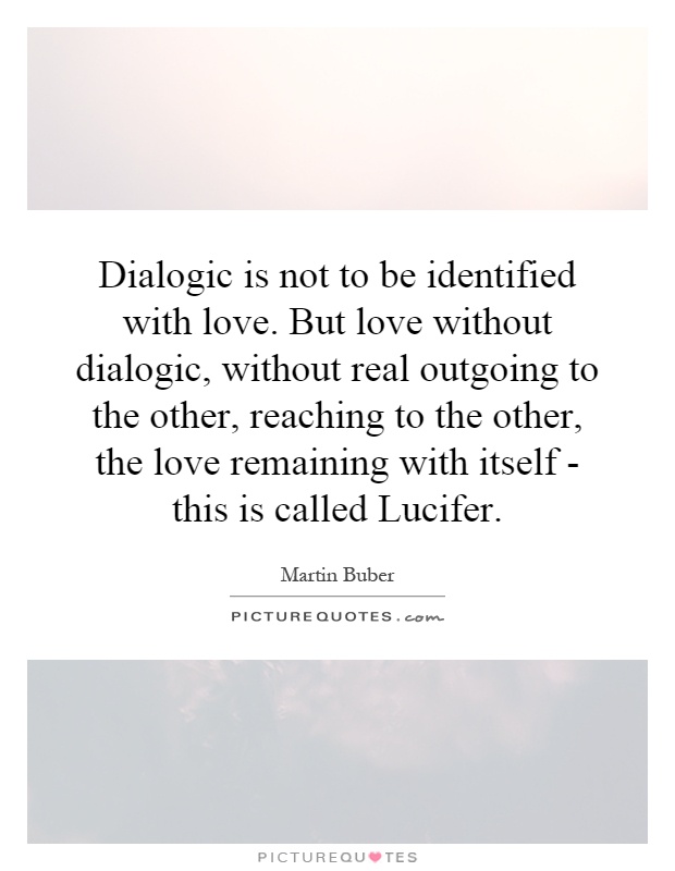 Dialogic is not to be identified with love. But love without dialogic, without real outgoing to the other, reaching to the other, the love remaining with itself - this is called Lucifer Picture Quote #1