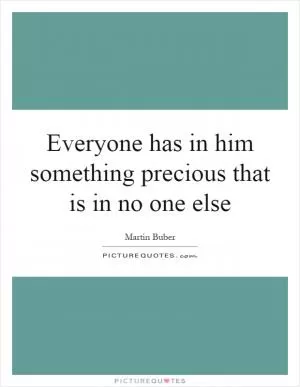 Everyone has in him something precious that is in no one else Picture Quote #1
