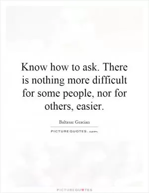 Know how to ask. There is nothing more difficult for some people, nor for others, easier Picture Quote #1