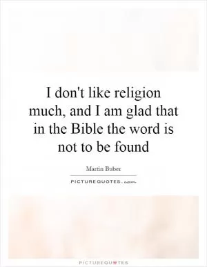I don't like religion much, and I am glad that in the Bible the word is not to be found Picture Quote #1