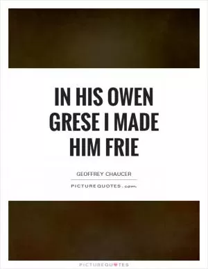 In his owen grese I made him frie Picture Quote #1