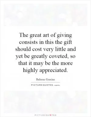The great art of giving consists in this the gift should cost very little and yet be greatly coveted, so that it may be the more highly appreciated Picture Quote #1
