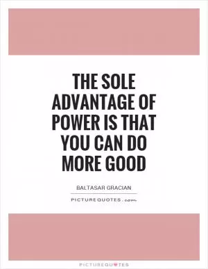 The sole advantage of power is that you can do more good Picture Quote #1