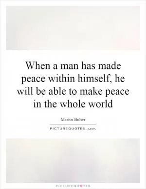 When a man has made peace within himself, he will be able to make peace in the whole world Picture Quote #1