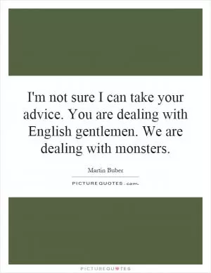 I'm not sure I can take your advice. You are dealing with English gentlemen. We are dealing with monsters Picture Quote #1