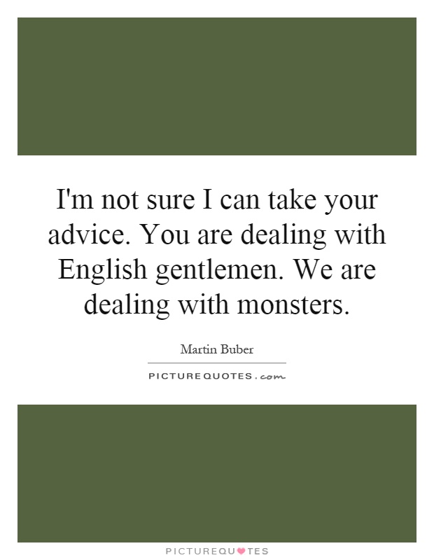 I'm not sure I can take your advice. You are dealing with English gentlemen. We are dealing with monsters Picture Quote #1