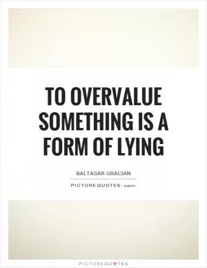 To overvalue something is a form of lying Picture Quote #1