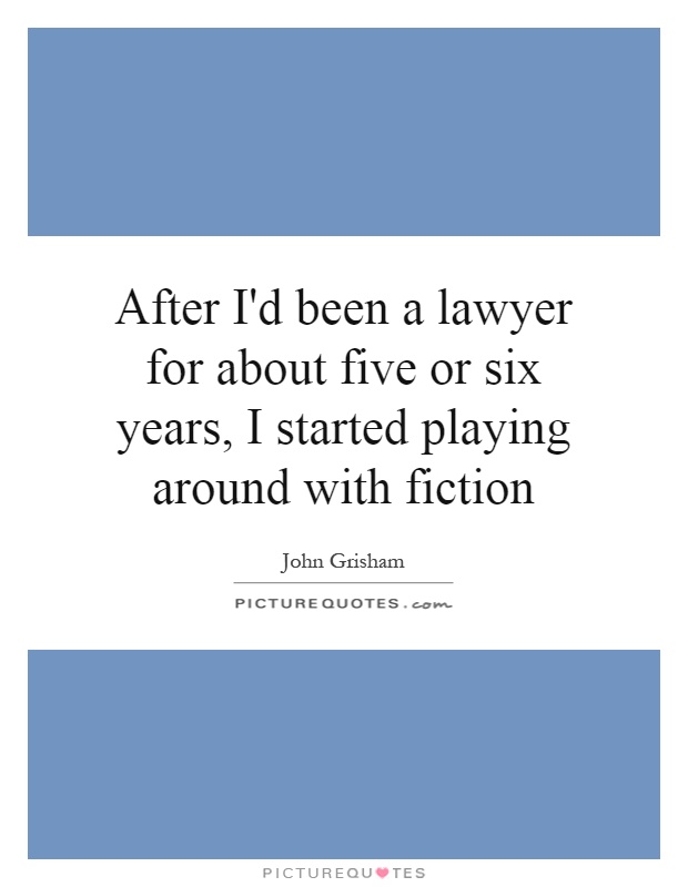 After I'd been a lawyer for about five or six years, I started playing around with fiction Picture Quote #1