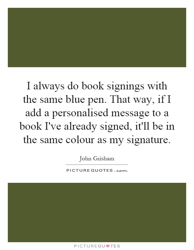 I always do book signings with the same blue pen. That way, if I add a personalised message to a book I've already signed, it'll be in the same colour as my signature Picture Quote #1