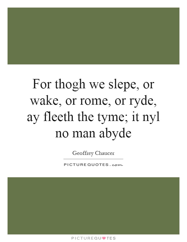 For thogh we slepe, or wake, or rome, or ryde, ay fleeth the tyme; it nyl no man abyde Picture Quote #1