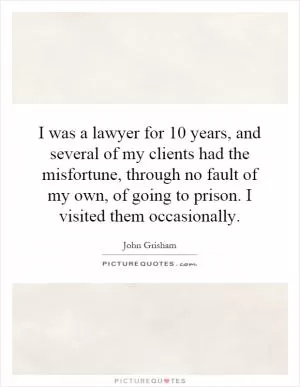 I was a lawyer for 10 years, and several of my clients had the misfortune, through no fault of my own, of going to prison. I visited them occasionally Picture Quote #1