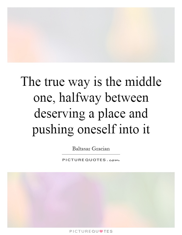 The true way is the middle one, halfway between deserving a place and pushing oneself into it Picture Quote #1
