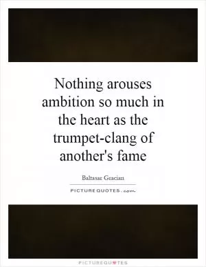 Nothing arouses ambition so much in the heart as the trumpet-clang of another's fame Picture Quote #1