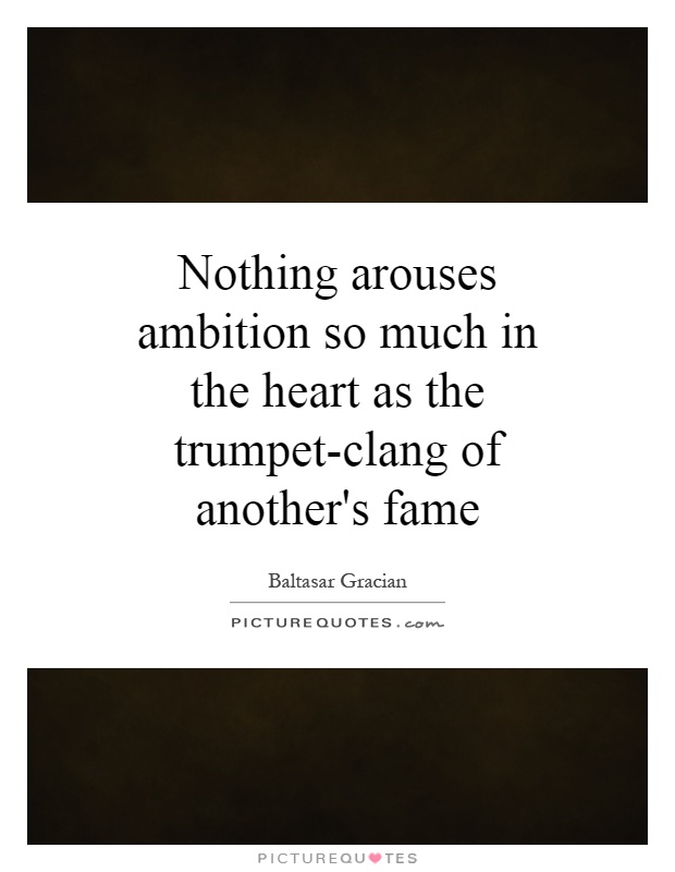 Nothing arouses ambition so much in the heart as the trumpet-clang of another's fame Picture Quote #1
