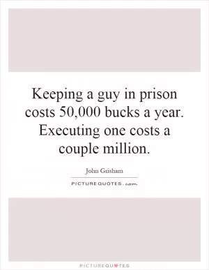 Keeping a guy in prison costs 50,000 bucks a year. Executing one costs a couple million Picture Quote #1