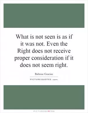 What is not seen is as if it was not. Even the Right does not receive proper consideration if it does not seem right Picture Quote #1