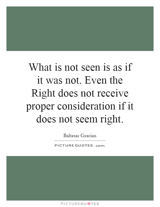 What is not seen is as if it was not. Even the Right does not receive proper consideration if it does not seem right Picture Quote #1