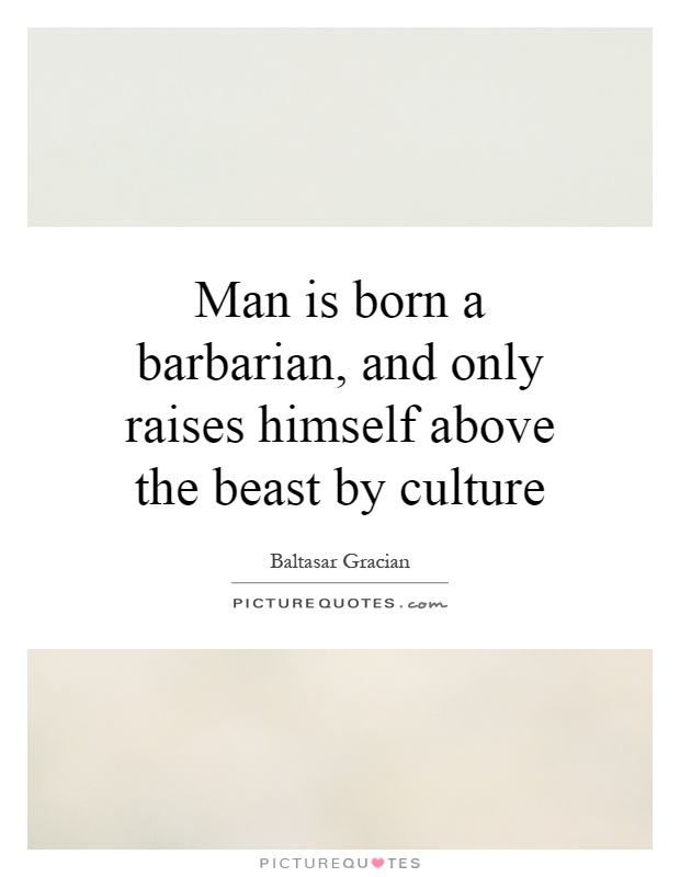 Man is born a barbarian, and only raises himself above the beast by culture Picture Quote #1