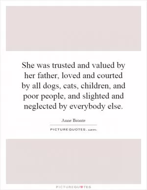 She was trusted and valued by her father, loved and courted by all dogs, cats, children, and poor people, and slighted and neglected by everybody else Picture Quote #1