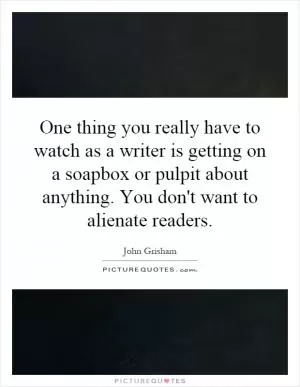 One thing you really have to watch as a writer is getting on a soapbox or pulpit about anything. You don't want to alienate readers Picture Quote #1