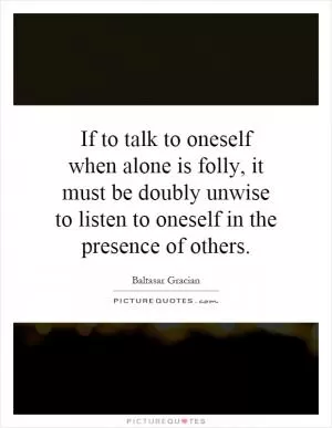 If to talk to oneself when alone is folly, it must be doubly unwise to listen to oneself in the presence of others Picture Quote #1