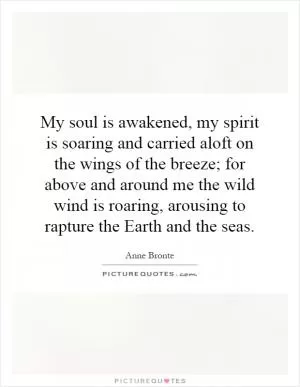 My soul is awakened, my spirit is soaring and carried aloft on the wings of the breeze; for above and around me the wild wind is roaring, arousing to rapture the Earth and the seas Picture Quote #1