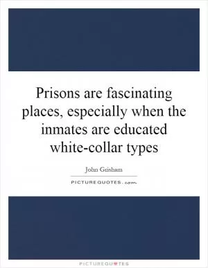 Prisons are fascinating places, especially when the inmates are educated white-collar types Picture Quote #1