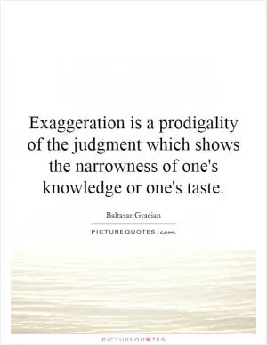 Exaggeration is a prodigality of the judgment which shows the narrowness of one's knowledge or one's taste Picture Quote #1
