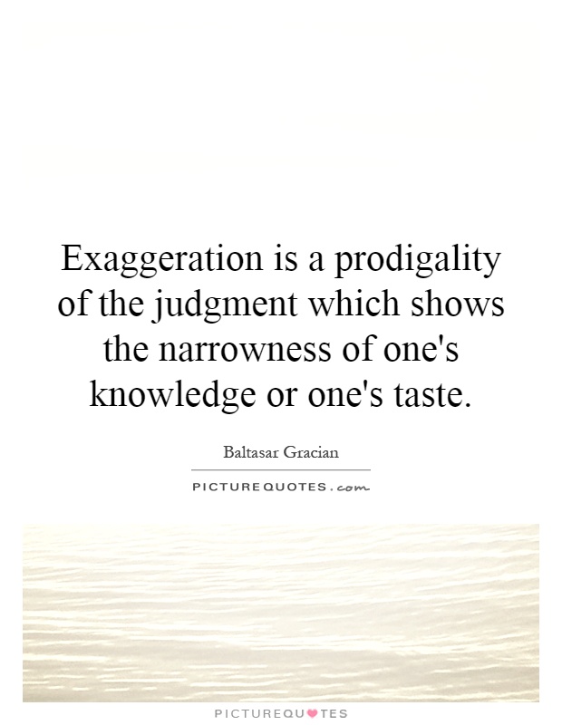 Exaggeration is a prodigality of the judgment which shows the narrowness of one's knowledge or one's taste Picture Quote #1