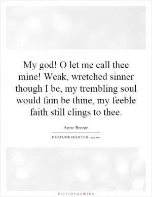 My god! O let me call thee mine! Weak, wretched sinner though I be, my trembling soul would fain be thine, my feeble faith still clings to thee Picture Quote #1