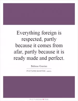 Everything foreign is respected, partly because it comes from afar, partly because it is ready made and perfect Picture Quote #1