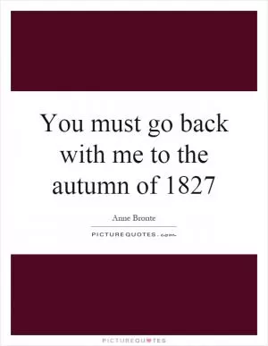 You must go back with me to the autumn of 1827 Picture Quote #1