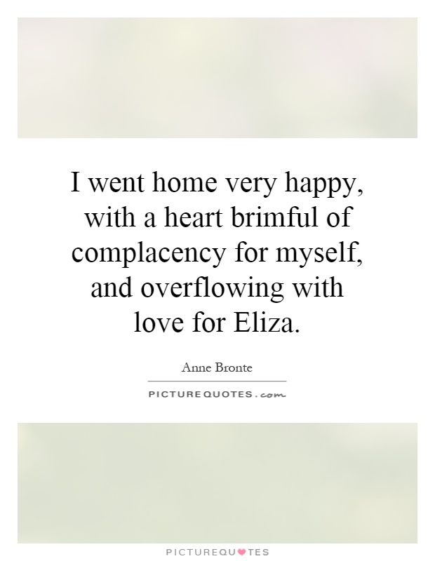 I went home very happy, with a heart brimful of complacency for myself, and overflowing with love for Eliza Picture Quote #1