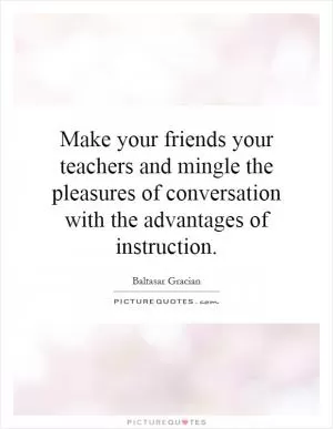 Make your friends your teachers and mingle the pleasures of conversation with the advantages of instruction Picture Quote #1