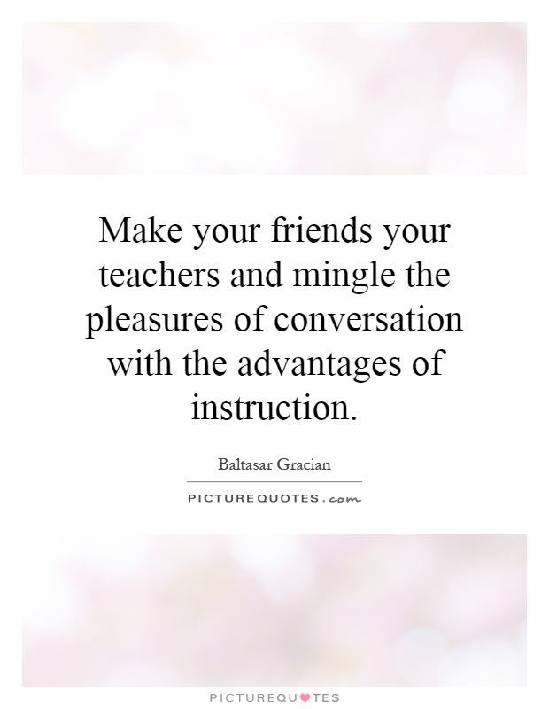 Make your friends your teachers and mingle the pleasures of conversation with the advantages of instruction Picture Quote #1
