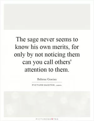 The sage never seems to know his own merits, for only by not noticing them can you call others' attention to them Picture Quote #1
