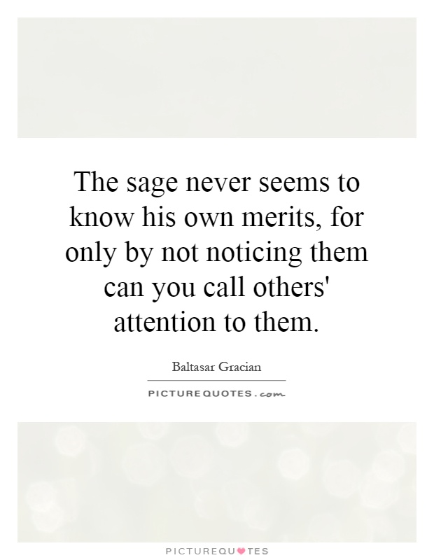 The sage never seems to know his own merits, for only by not noticing them can you call others' attention to them Picture Quote #1