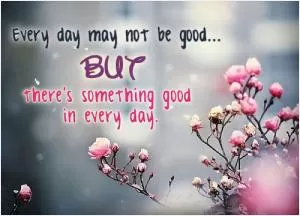 Every day may not be good... but there's some good in every day Picture Quote #1