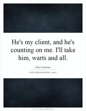He's my client, and he's counting on me. I'll take him, warts and all Picture Quote #1