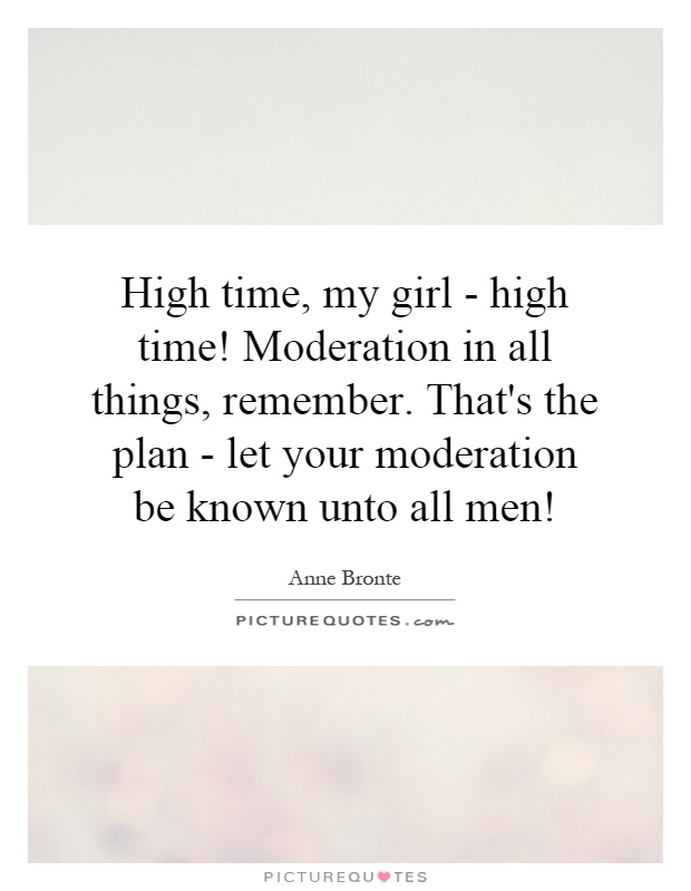 High time, my girl - high time! Moderation in all things, remember. That's the plan - let your moderation be known unto all men! Picture Quote #1
