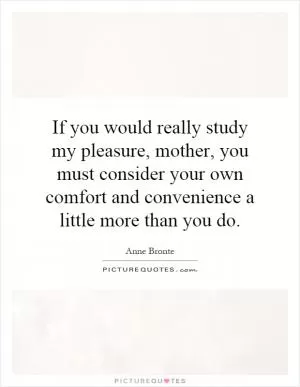 If you would really study my pleasure, mother, you must consider your own comfort and convenience a little more than you do Picture Quote #1