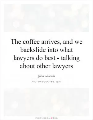 The coffee arrives, and we backslide into what lawyers do best - talking about other lawyers Picture Quote #1