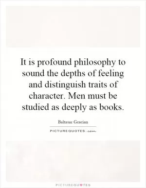 It is profound philosophy to sound the depths of feeling and distinguish traits of character. Men must be studied as deeply as books Picture Quote #1