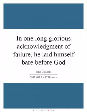 In one long glorious acknowledgment of failure, he laid himself bare before God Picture Quote #1