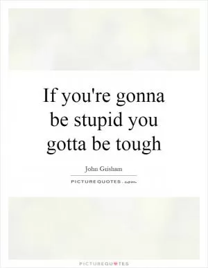 If you're gonna be stupid you gotta be tough Picture Quote #1
