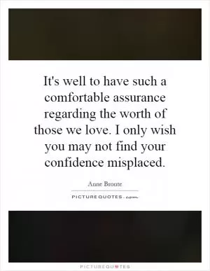 It's well to have such a comfortable assurance regarding the worth of those we love. I only wish you may not find your confidence misplaced Picture Quote #1