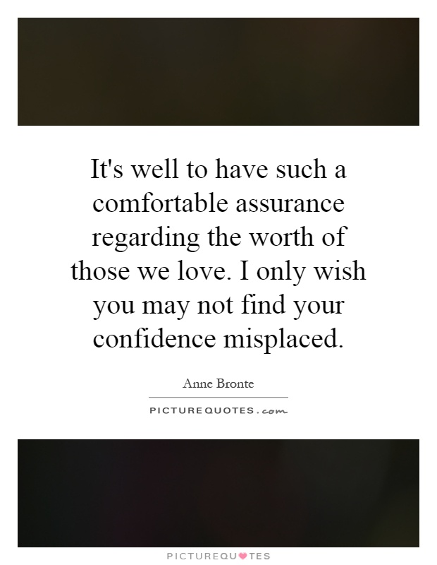 It's well to have such a comfortable assurance regarding the worth of those we love. I only wish you may not find your confidence misplaced Picture Quote #1