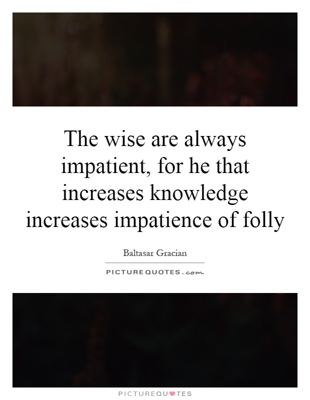 The wise are always impatient, for he that increases knowledge increases impatience of folly Picture Quote #1